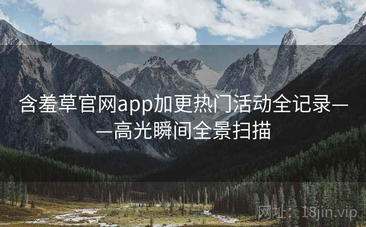 含羞草官网app加更热门活动全记录——高光瞬间全景扫描