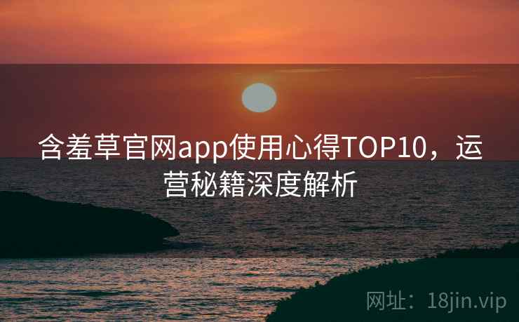 含羞草官网app使用心得TOP10，运营秘籍深度解析