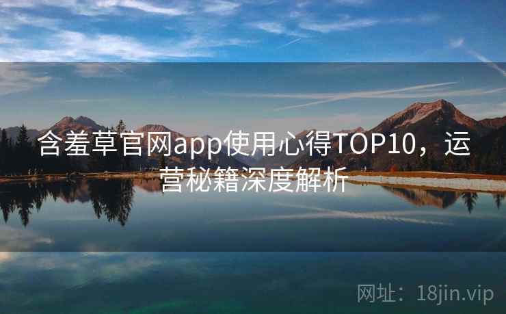 含羞草官网app使用心得TOP10，运营秘籍深度解析