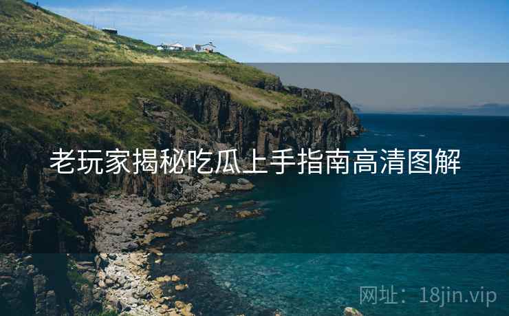 老玩家揭秘吃瓜上手指南高清图解