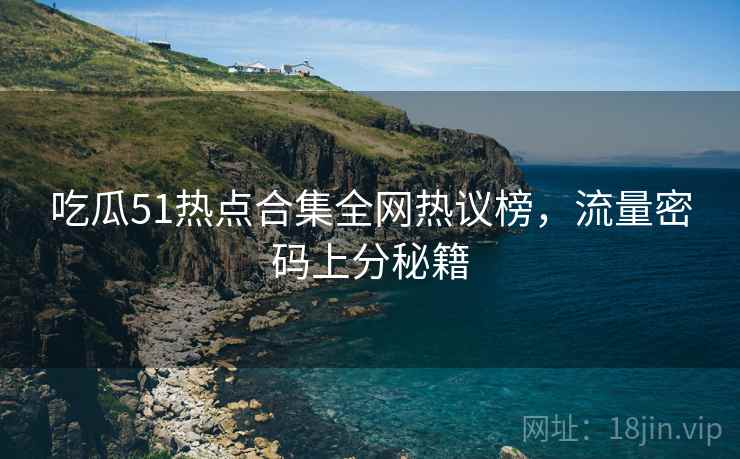 吃瓜51热点合集全网热议榜，流量密码上分秘籍