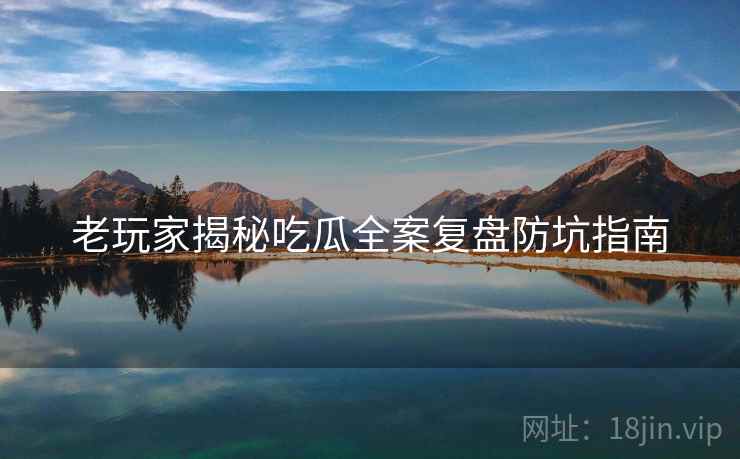 老玩家揭秘吃瓜全案复盘防坑指南