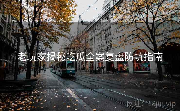老玩家揭秘吃瓜全案复盘防坑指南