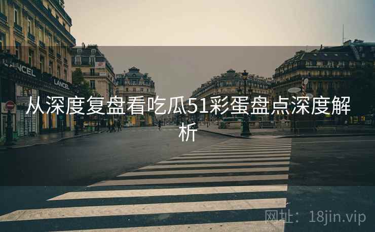 从深度复盘看吃瓜51彩蛋盘点深度解析