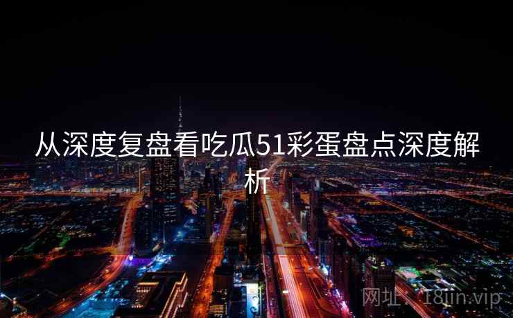 从深度复盘看吃瓜51彩蛋盘点深度解析