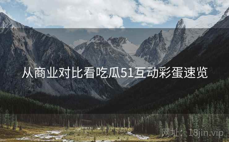 从商业对比看吃瓜51互动彩蛋速览