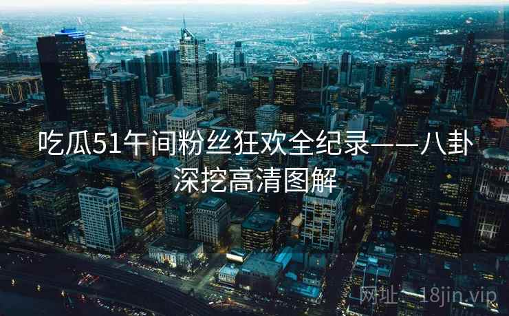 吃瓜51午间粉丝狂欢全纪录——八卦深挖高清图解