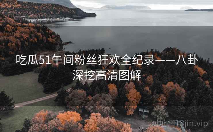 吃瓜51午间粉丝狂欢全纪录——八卦深挖高清图解