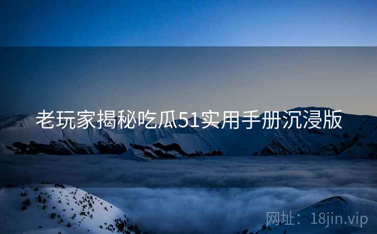 老玩家揭秘吃瓜51实用手册沉浸版