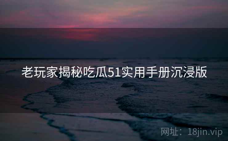 老玩家揭秘吃瓜51实用手册沉浸版