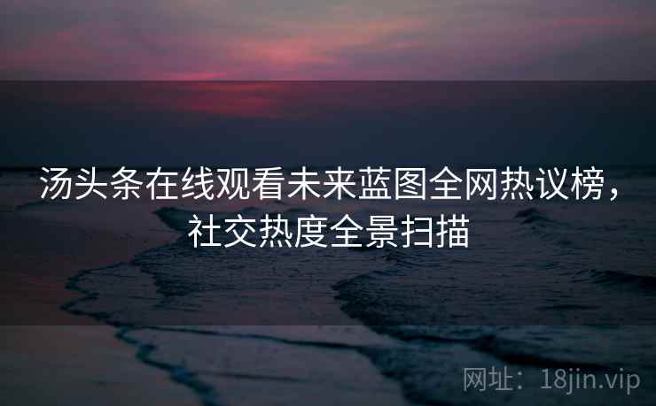 汤头条在线观看未来蓝图全网热议榜，社交热度全景扫描