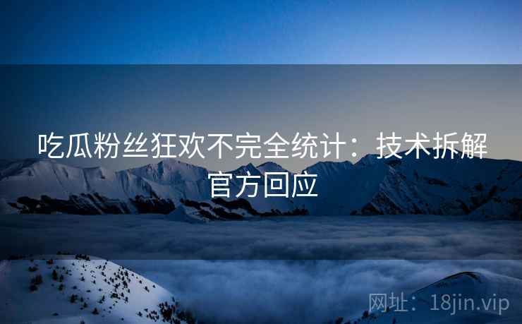 吃瓜粉丝狂欢不完全统计：技术拆解官方回应