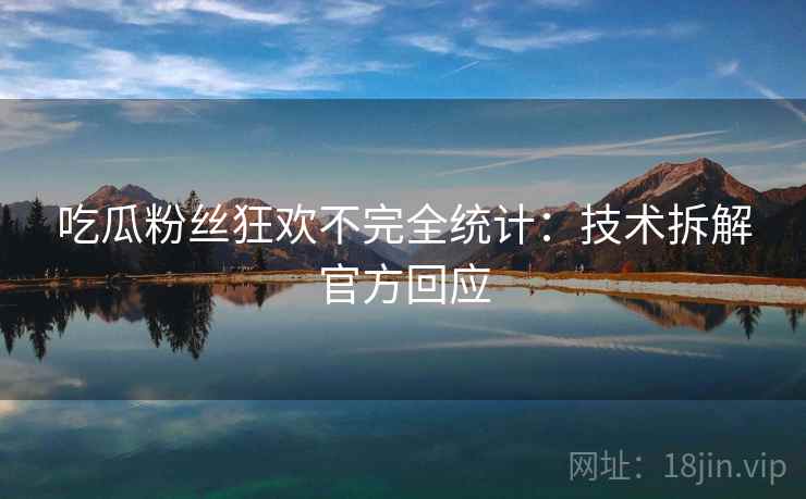 吃瓜粉丝狂欢不完全统计：技术拆解官方回应