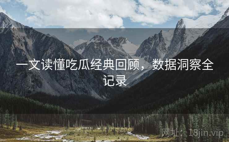 一文读懂吃瓜经典回顾，数据洞察全记录