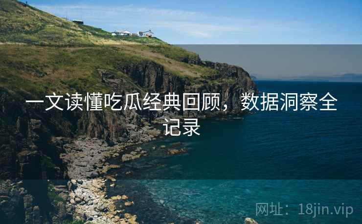 一文读懂吃瓜经典回顾，数据洞察全记录