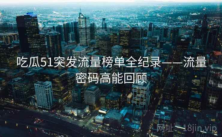 吃瓜51突发流量榜单全纪录——流量密码高能回顾