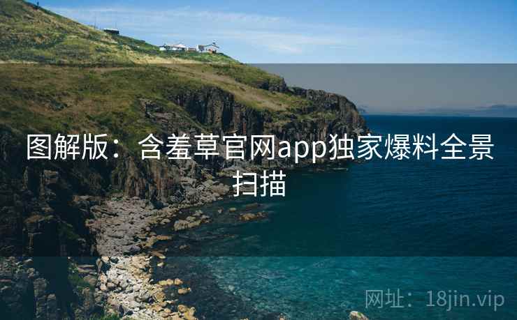 图解版：含羞草官网app独家爆料全景扫描
