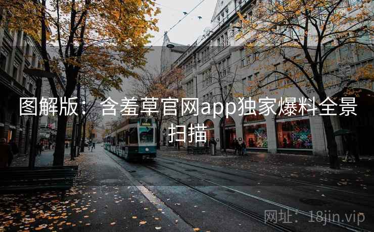 图解版：含羞草官网app独家爆料全景扫描