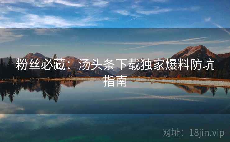 粉丝必藏：汤头条下载独家爆料防坑指南