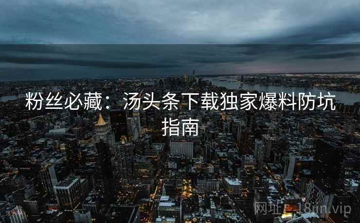 粉丝必藏：汤头条下载独家爆料防坑指南