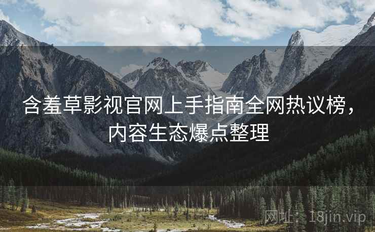 含羞草影视官网上手指南全网热议榜，内容生态爆点整理
