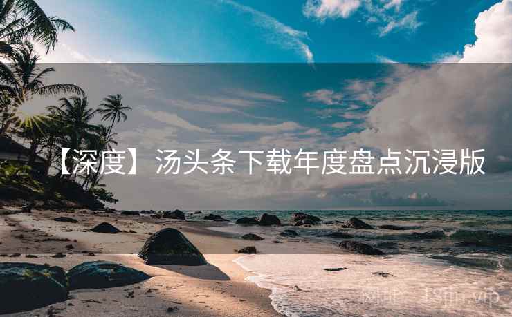 【深度】汤头条下载年度盘点沉浸版