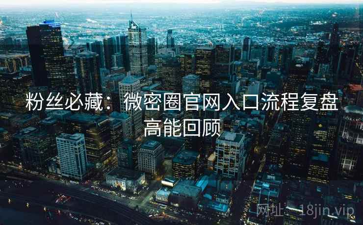 粉丝必藏：微密圈官网入口流程复盘高能回顾