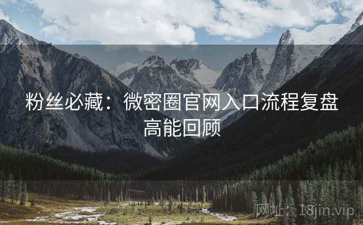 粉丝必藏：微密圈官网入口流程复盘高能回顾