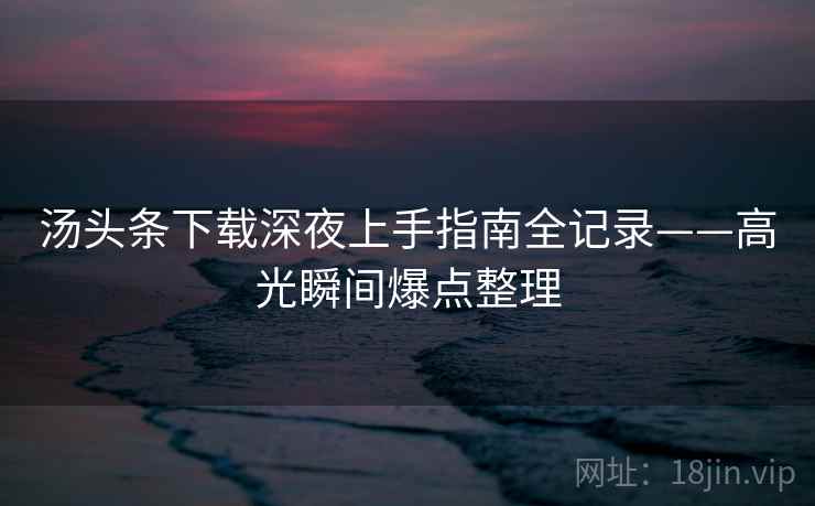 汤头条下载深夜上手指南全记录——高光瞬间爆点整理