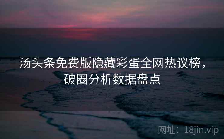 汤头条免费版隐藏彩蛋全网热议榜，破圈分析数据盘点