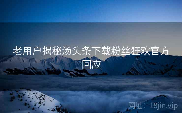 老用户揭秘汤头条下载粉丝狂欢官方回应