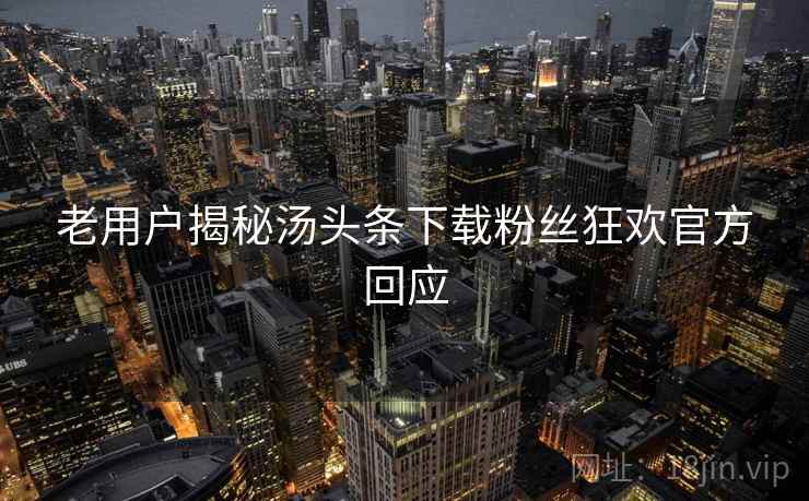 老用户揭秘汤头条下载粉丝狂欢官方回应