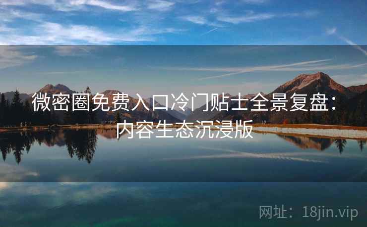 微密圈免费入口冷门贴士全景复盘：内容生态沉浸版