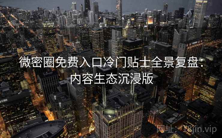 微密圈免费入口冷门贴士全景复盘：内容生态沉浸版