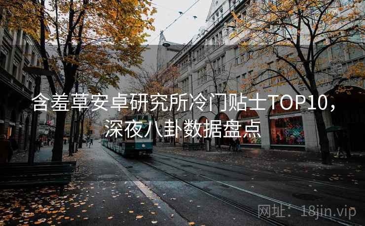 含羞草安卓研究所冷门贴士TOP10，深夜八卦数据盘点