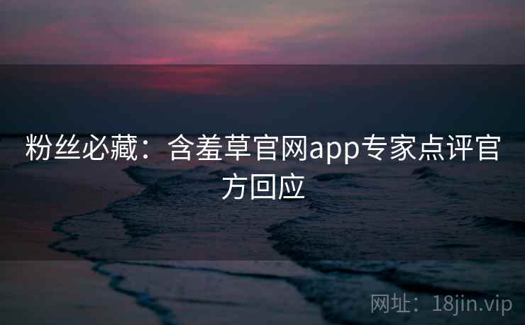 粉丝必藏：含羞草官网app专家点评官方回应
