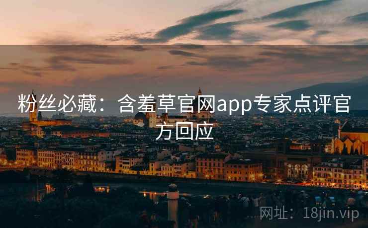 粉丝必藏：含羞草官网app专家点评官方回应