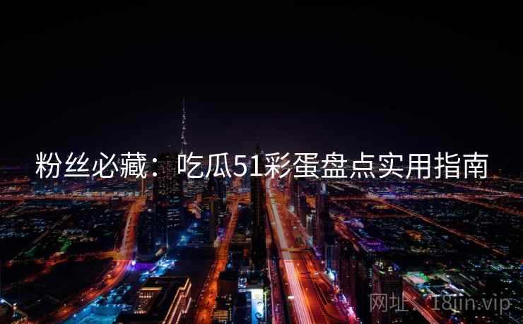 粉丝必藏：吃瓜51彩蛋盘点实用指南