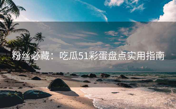 粉丝必藏：吃瓜51彩蛋盘点实用指南
