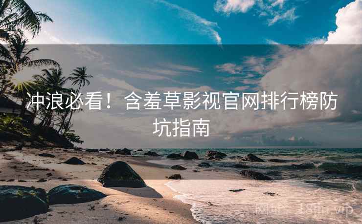 冲浪必看！含羞草影视官网排行榜防坑指南