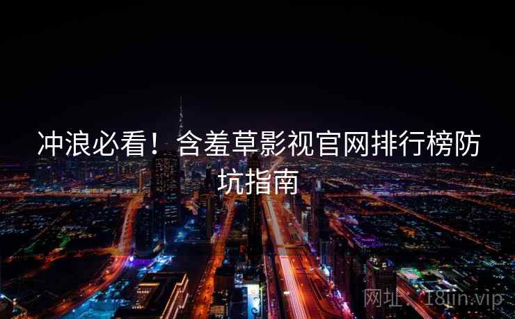 冲浪必看！含羞草影视官网排行榜防坑指南