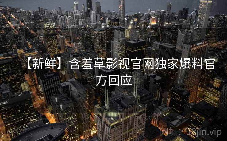 【新鲜】含羞草影视官网独家爆料官方回应