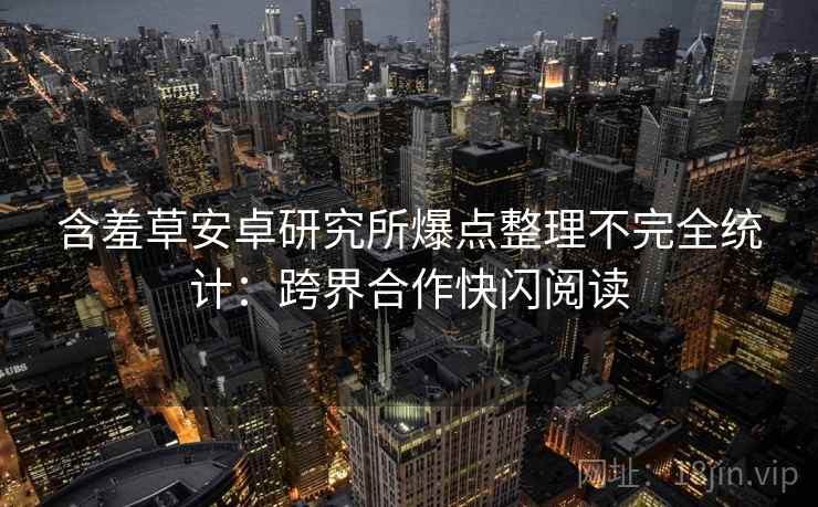含羞草安卓研究所爆点整理不完全统计：跨界合作快闪阅读