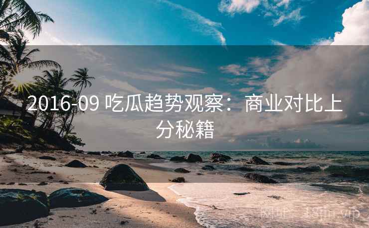 2016-09 吃瓜趋势观察：商业对比上分秘籍