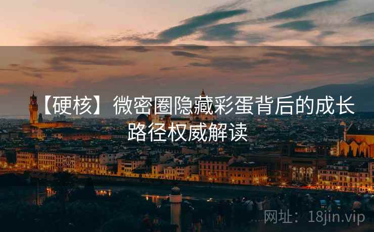 【硬核】微密圈隐藏彩蛋背后的成长路径权威解读