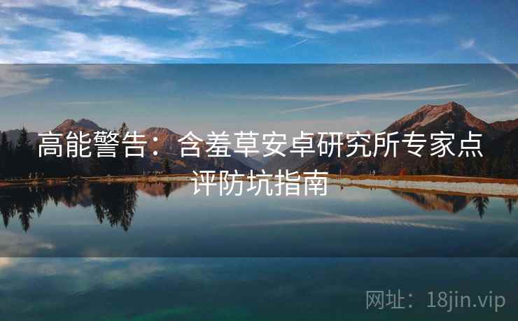 高能警告：含羞草安卓研究所专家点评防坑指南