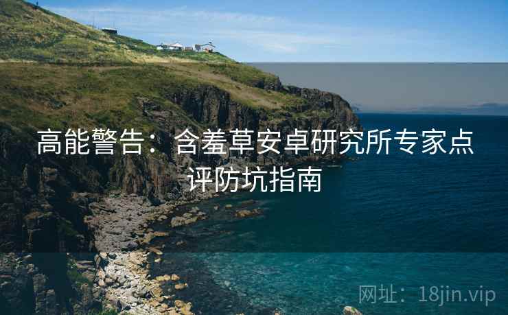 高能警告：含羞草安卓研究所专家点评防坑指南