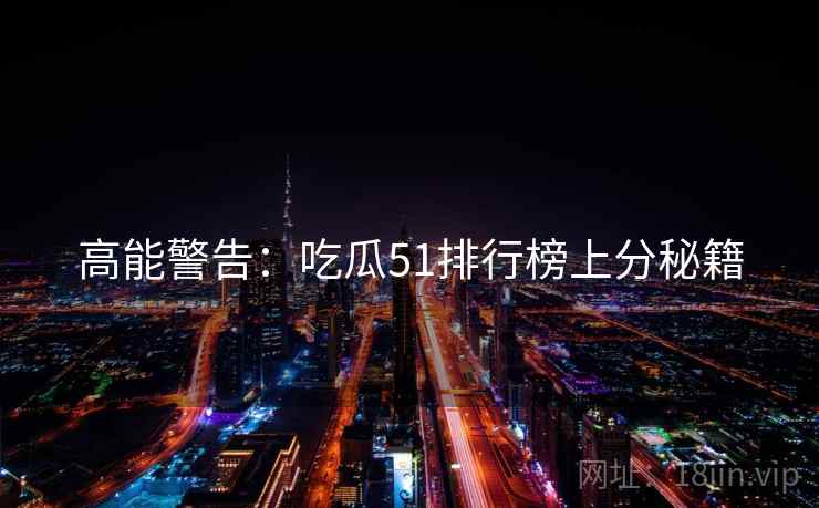 高能警告：吃瓜51排行榜上分秘籍