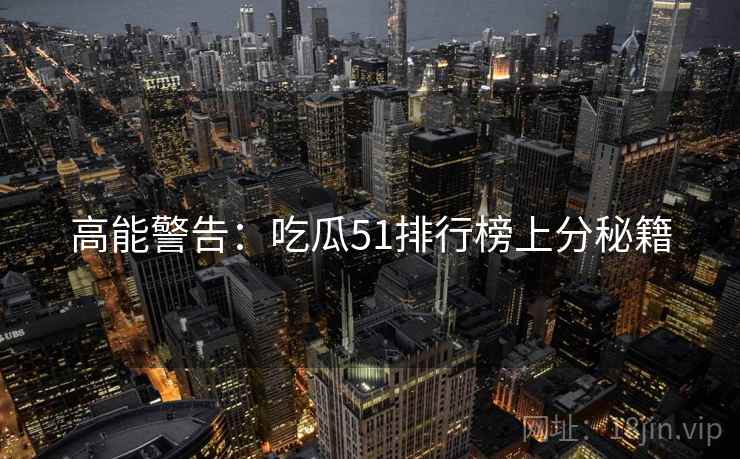 高能警告：吃瓜51排行榜上分秘籍