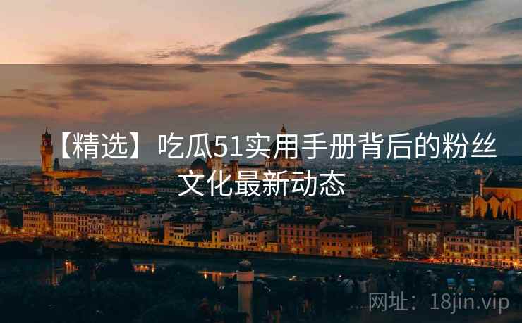 【精选】吃瓜51实用手册背后的粉丝文化最新动态